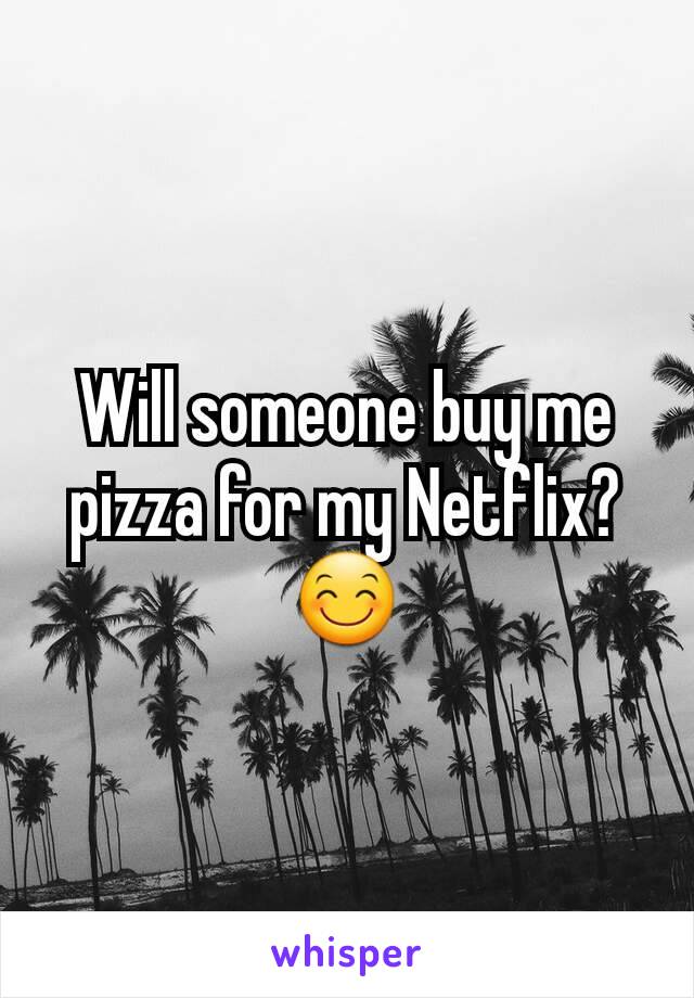 Will someone buy me pizza for my Netflix? 😊