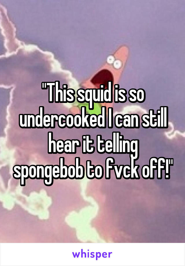 "This squid is so undercooked I can still hear it telling spongebob to fvck off!"