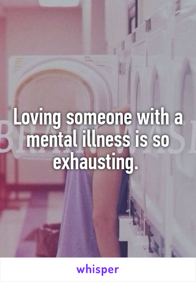 Loving someone with a mental illness is so exhausting. 