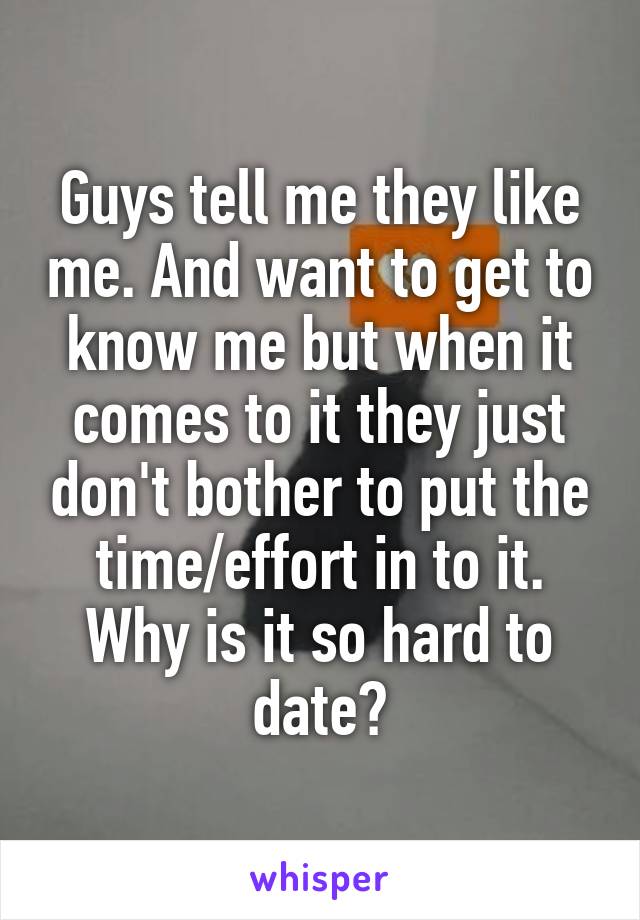 Guys tell me they like me. And want to get to know me but when it comes to it they just don't bother to put the time/effort in to it. Why is it so hard to date?