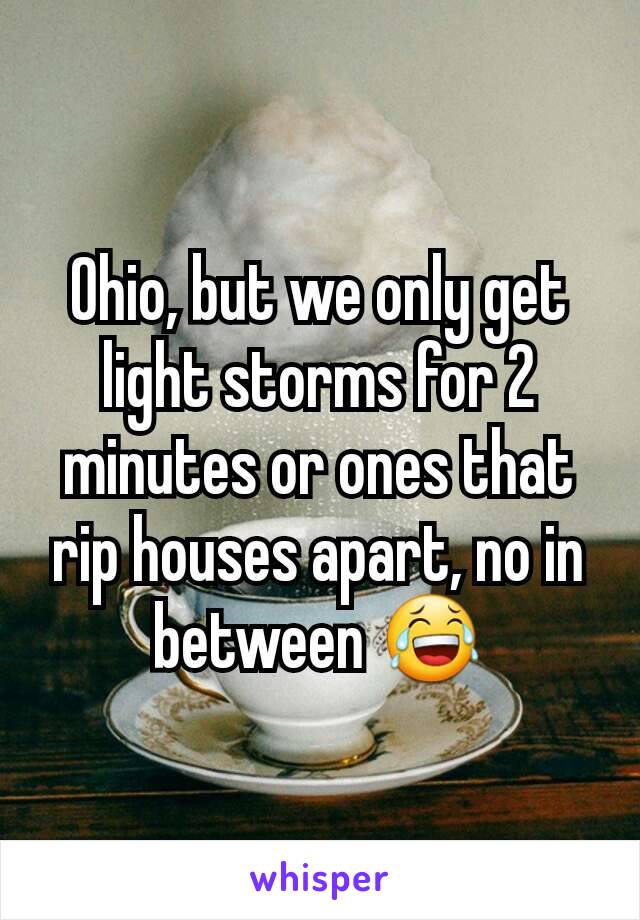 Ohio, but we only get light storms for 2 minutes or ones that rip houses apart, no in between 😂