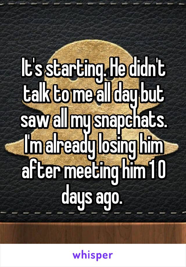 It's starting. He didn't talk to me all day but saw all my snapchats. I'm already losing him after meeting him 1 0 days ago. 