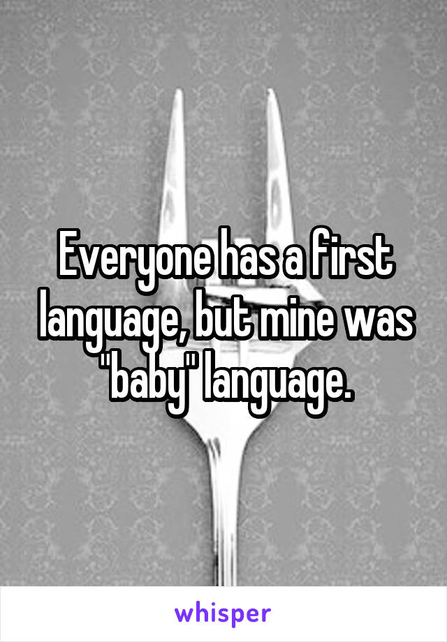 Everyone has a first language, but mine was "baby" language.