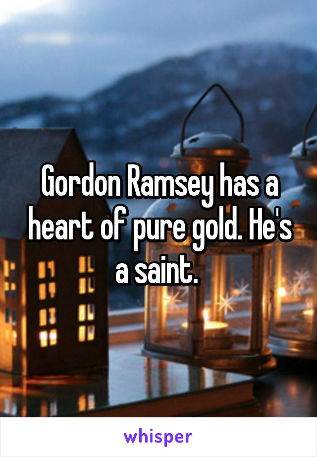 Gordon Ramsey has a heart of pure gold. He's a saint. 