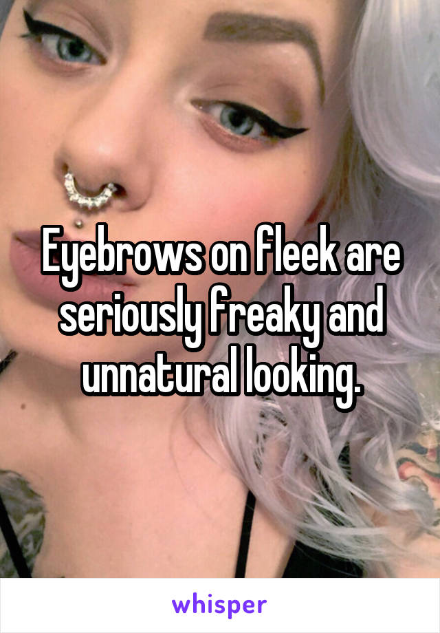 Eyebrows on fleek are seriously freaky and unnatural looking.