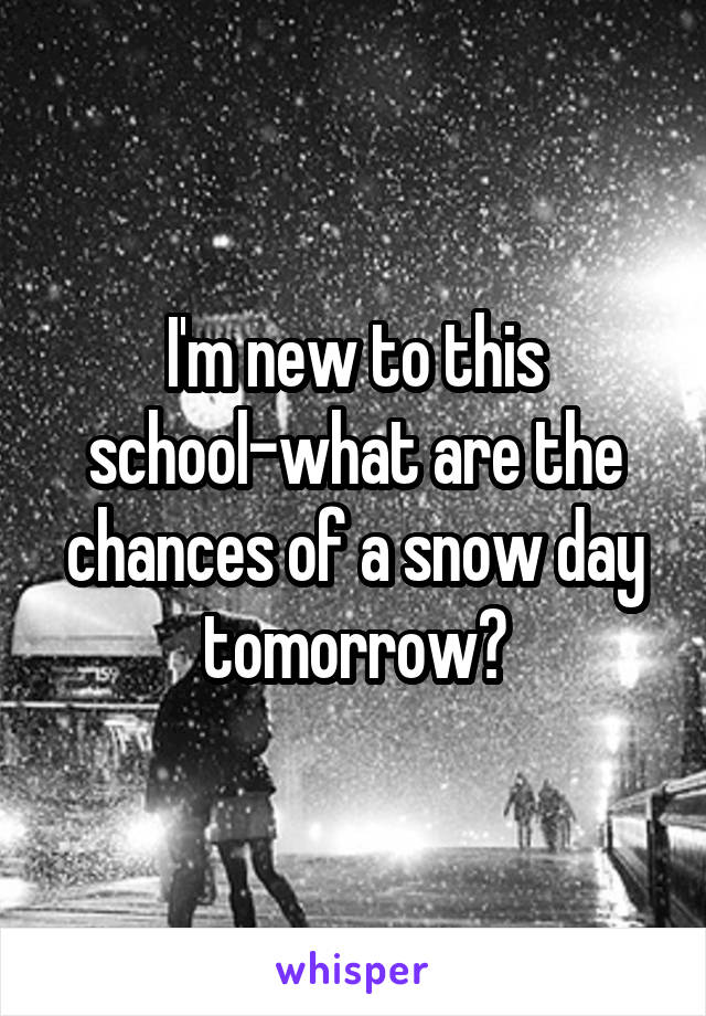 I'm new to this school-what are the chances of a snow day tomorrow?