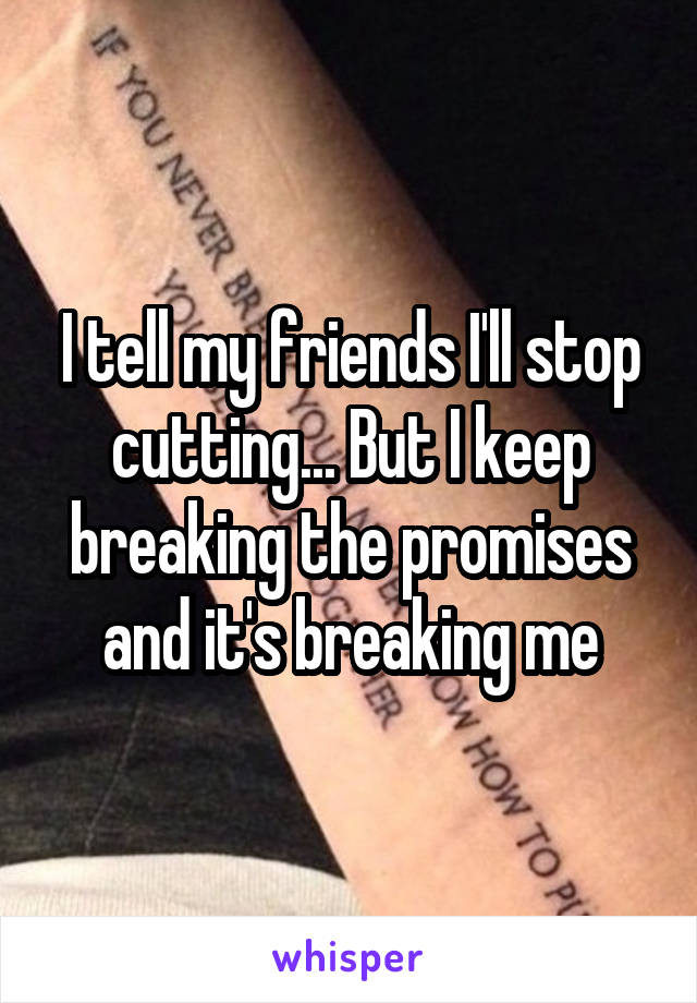 I tell my friends I'll stop cutting... But I keep breaking the promises and it's breaking me