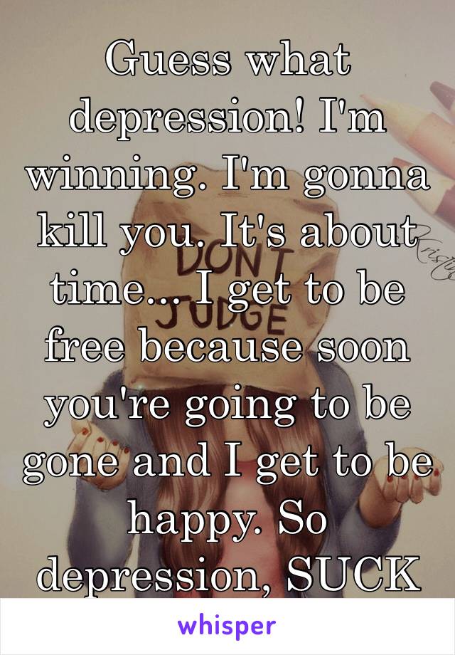 Guess what depression! I'm winning. I'm gonna kill you. It's about time... I get to be free because soon you're going to be gone and I get to be happy. So depression, SUCK MY ASS ✌🏻️💕