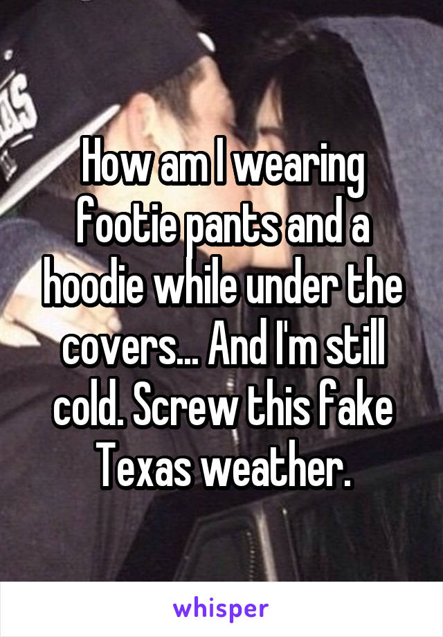 How am I wearing footie pants and a hoodie while under the covers... And I'm still cold. Screw this fake Texas weather.