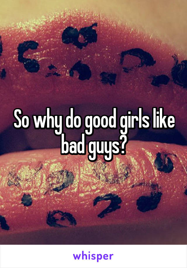 So why do good girls like bad guys?