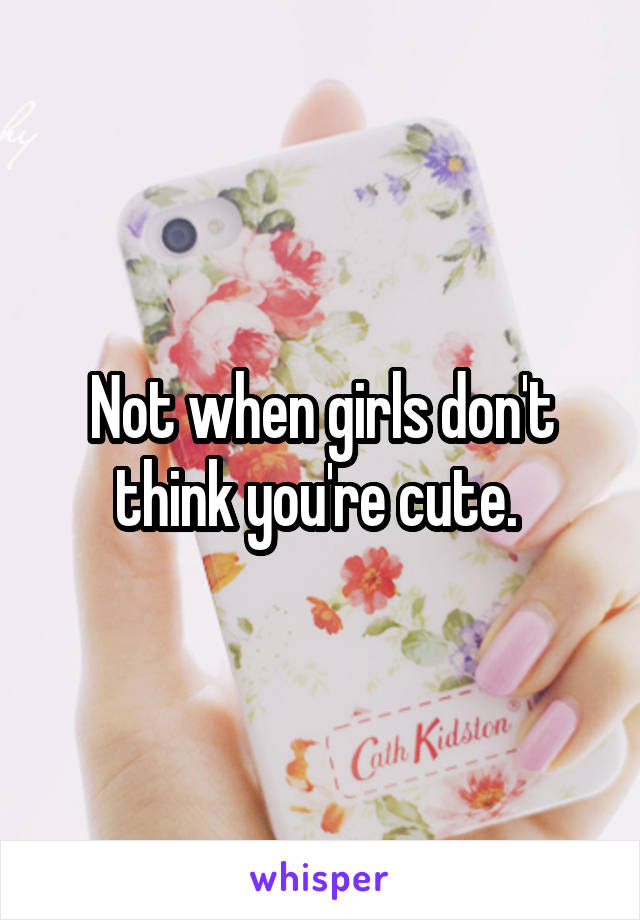 Not when girls don't think you're cute. 