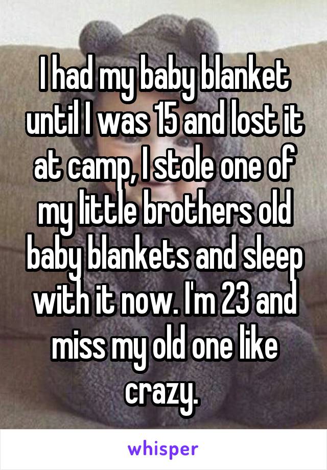 I had my baby blanket until I was 15 and lost it at camp, I stole one of my little brothers old baby blankets and sleep with it now. I'm 23 and miss my old one like crazy. 