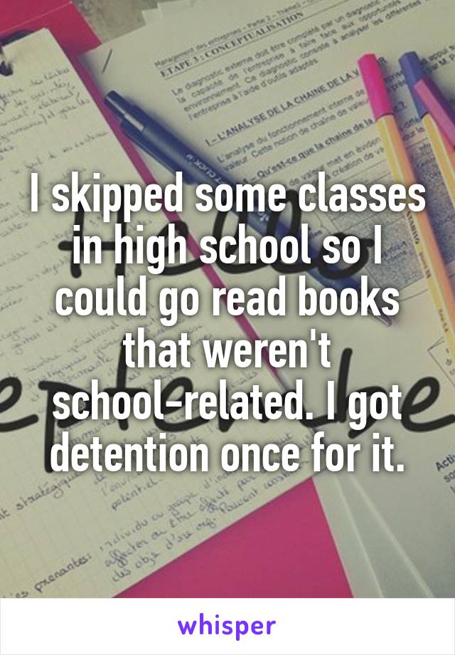 I skipped some classes in high school so I could go read books that weren't school-related. I got detention once for it.