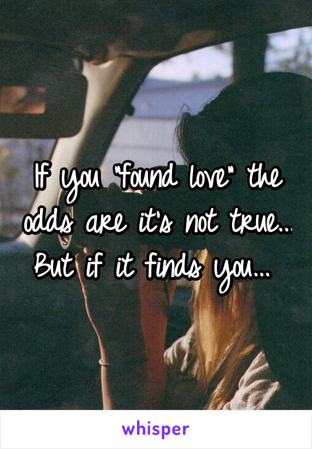 If you "found love" the odds are it's not true... But if it finds you... 