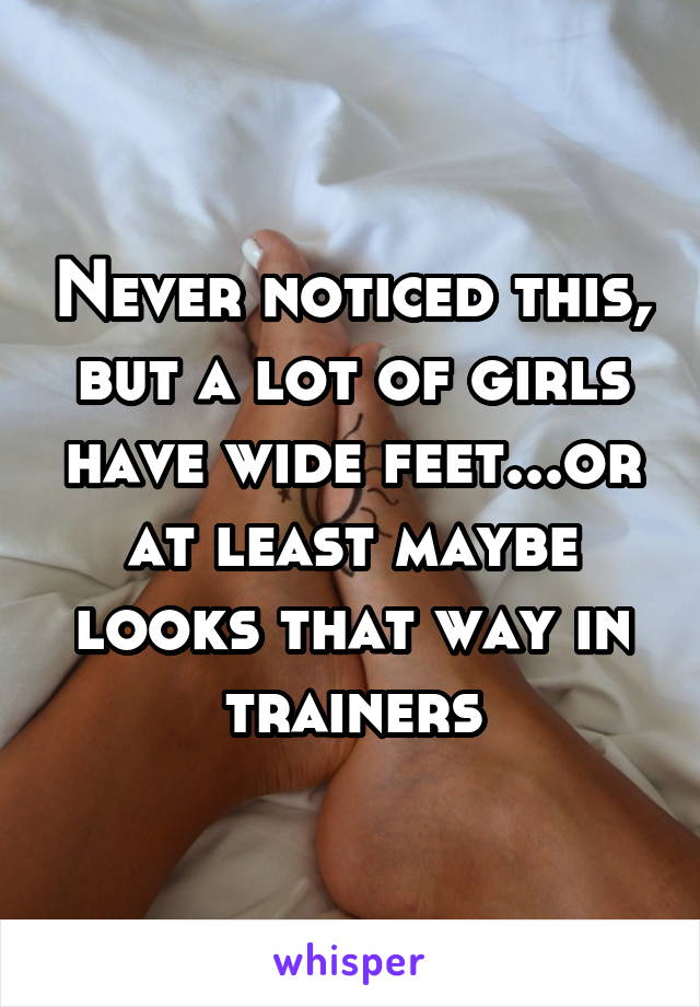 Never noticed this, but a lot of girls have wide feet...or at least maybe looks that way in trainers