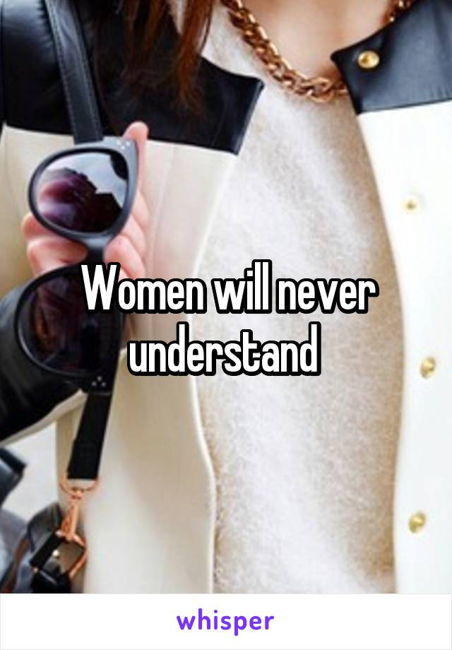 Women will never understand 