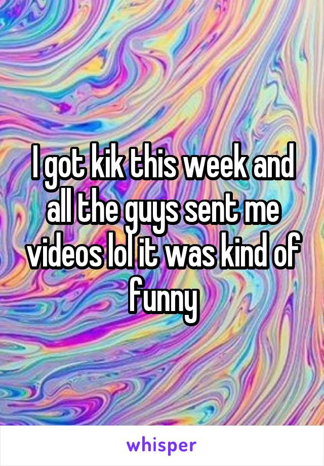 I got kik this week and all the guys sent me videos lol it was kind of funny