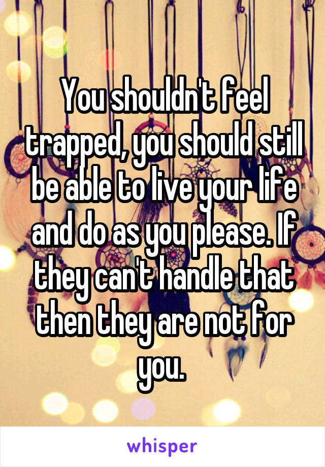 You shouldn't feel trapped, you should still be able to live your life and do as you please. If they can't handle that then they are not for you. 