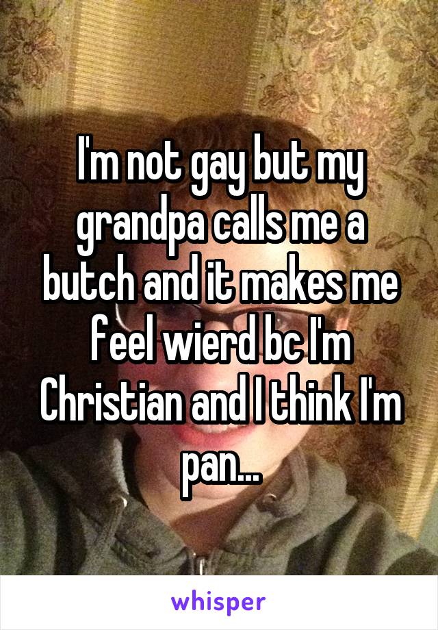 I'm not gay but my grandpa calls me a butch and it makes me feel wierd bc I'm Christian and I think I'm pan...