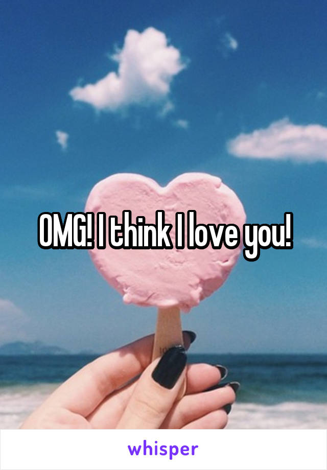 OMG! I think I love you!