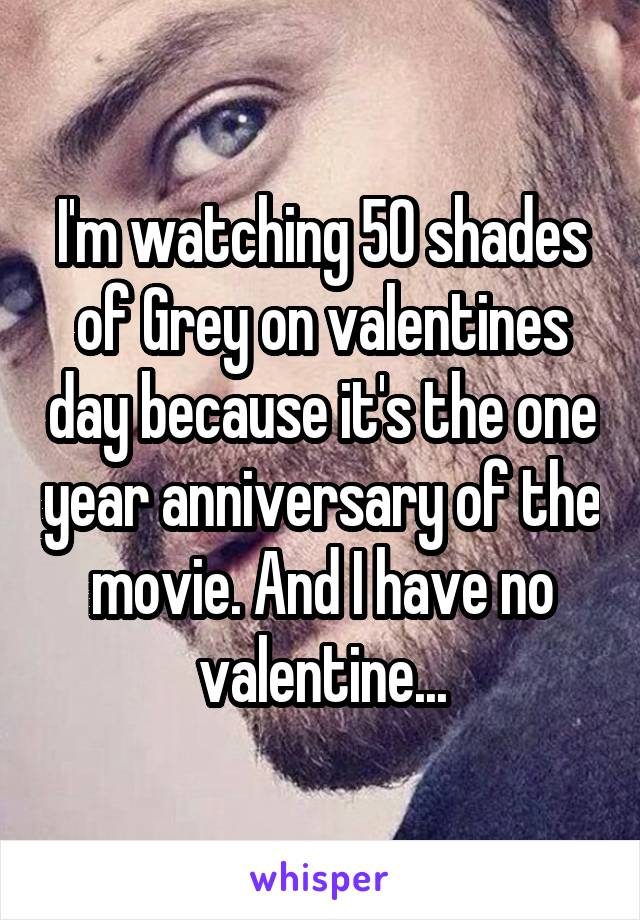 I'm watching 50 shades of Grey on valentines day because it's the one year anniversary of the movie. And I have no valentine...