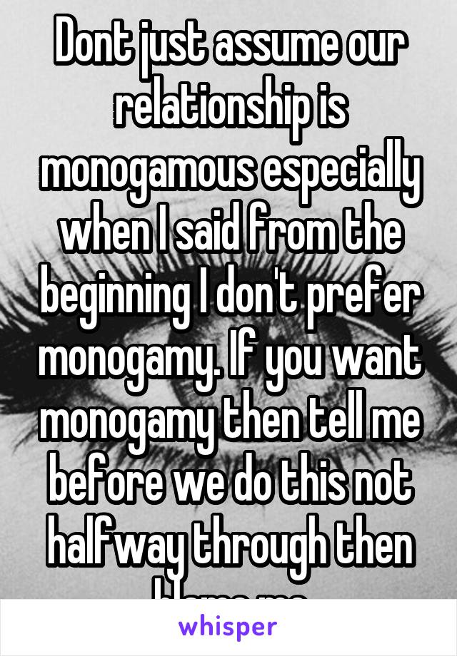 Dont just assume our relationship is monogamous especially when I said from the beginning I don't prefer monogamy. If you want monogamy then tell me before we do this not halfway through then blame me