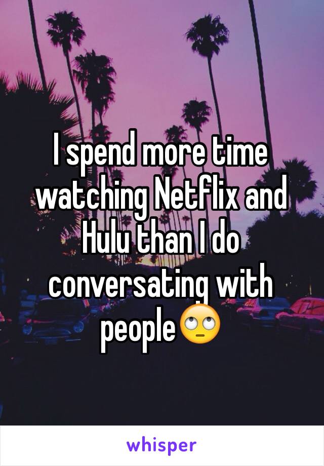 I spend more time watching Netflix and Hulu than I do conversating with people🙄