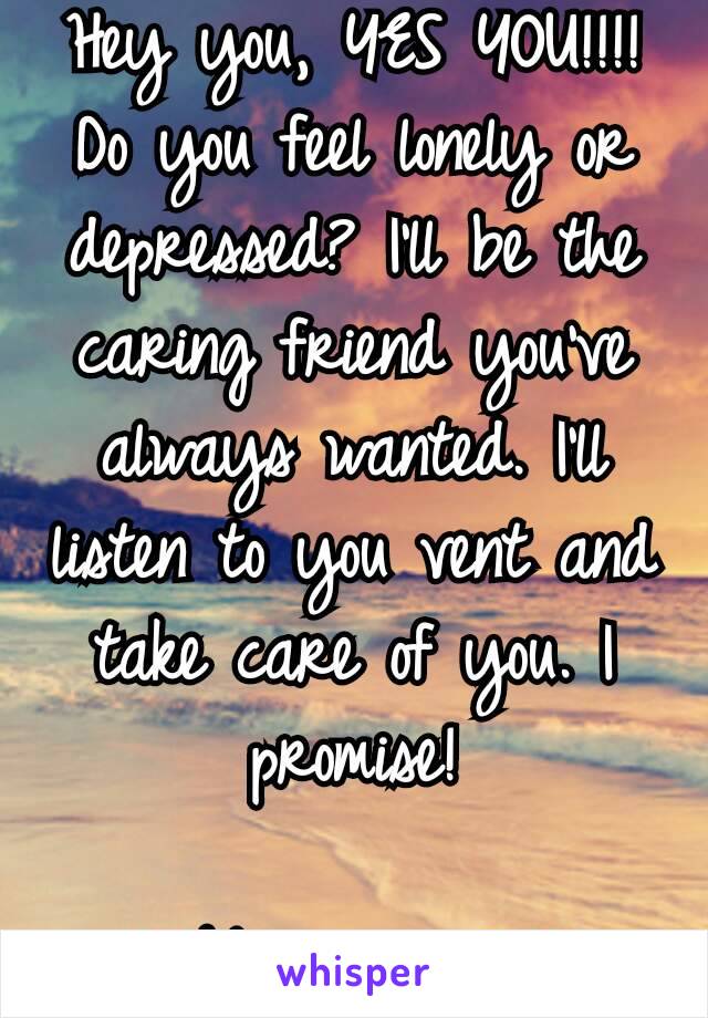 Hey you, YES YOU!!!! Do you feel lonely or depressed? I'll be the caring friend you've always wanted. I'll listen to you vent and take care of you. I promise!

❤Message me❤