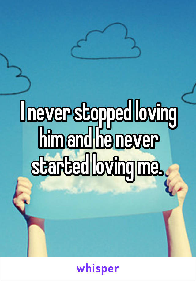 I never stopped loving him and he never started loving me. 