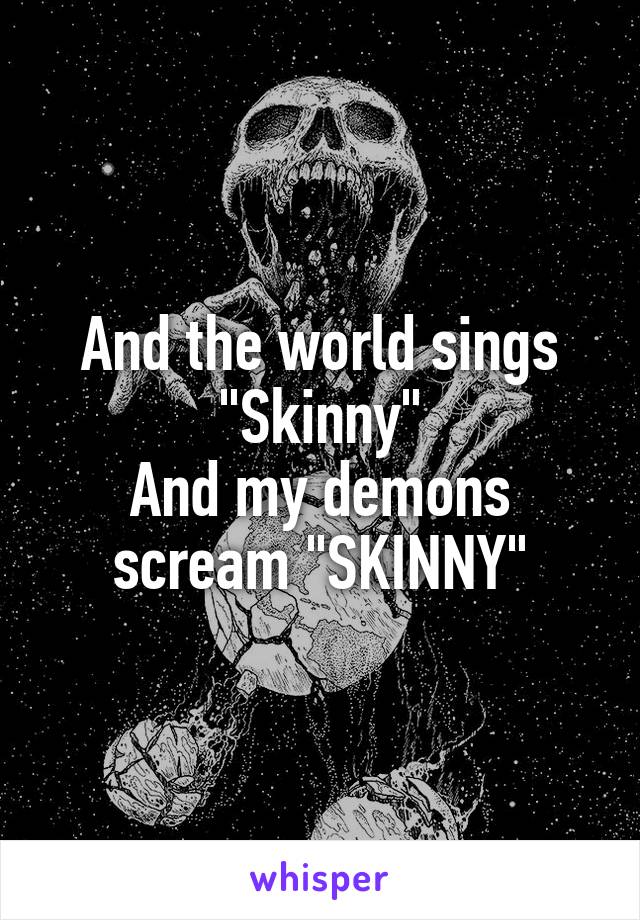 And the world sings "Skinny"
And my demons scream "SKINNY"