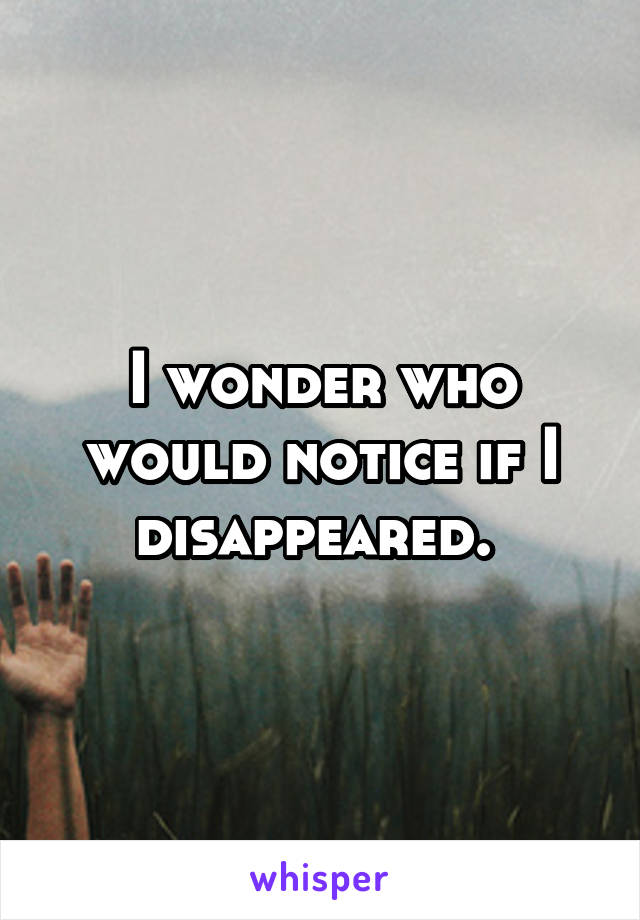 I wonder who would notice if I disappeared. 