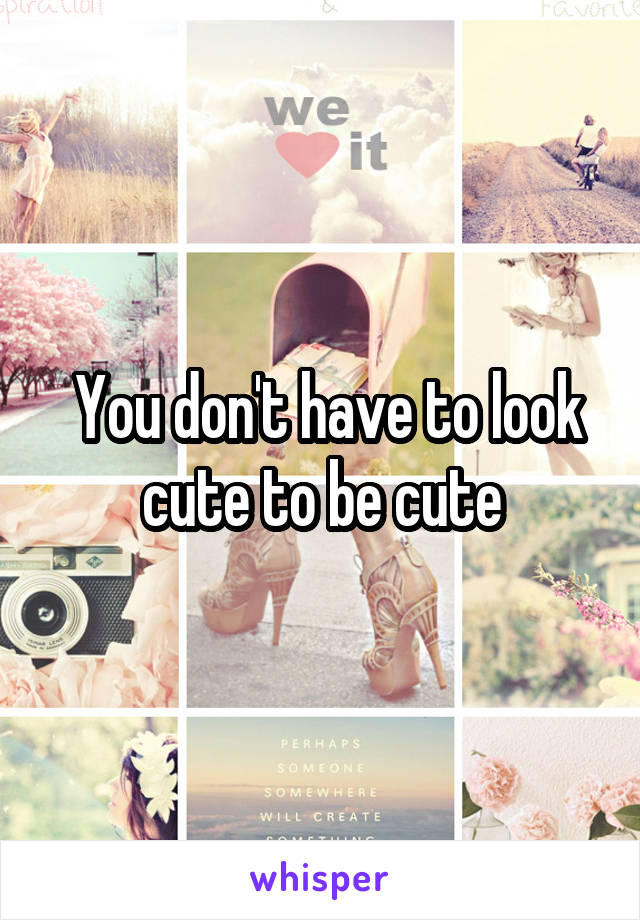  You don't have to look cute to be cute