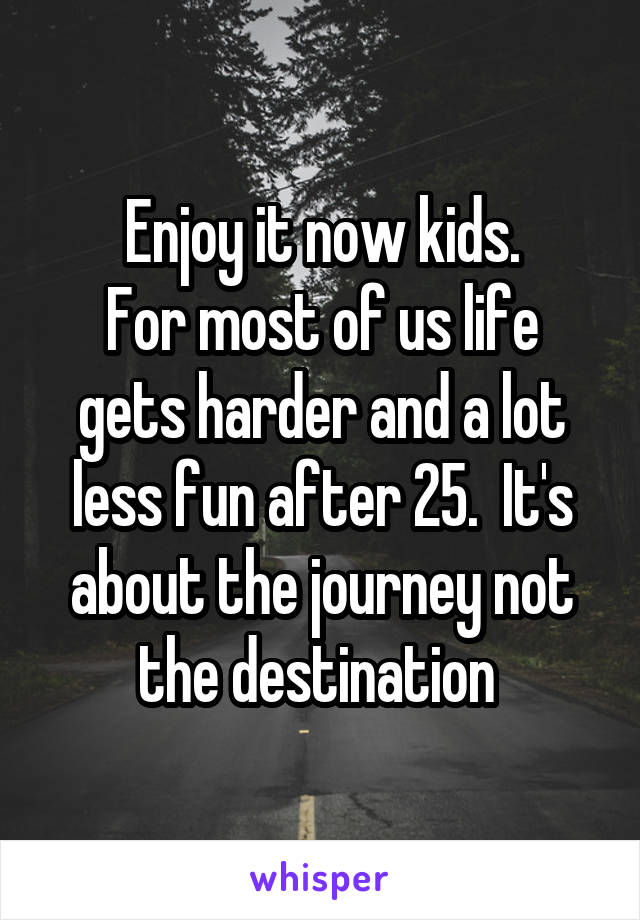 Enjoy it now kids.
For most of us life gets harder and a lot less fun after 25.  It's about the journey not the destination 