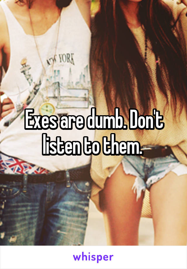 Exes are dumb. Don't listen to them. 