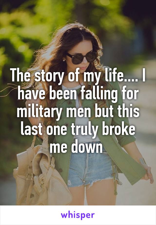 The story of my life.... I have been falling for military men but this last one truly broke me down 