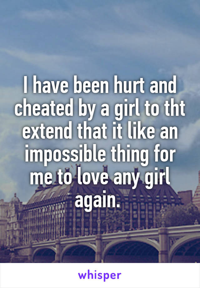 I have been hurt and cheated by a girl to tht extend that it like an impossible thing for me to love any girl again. 