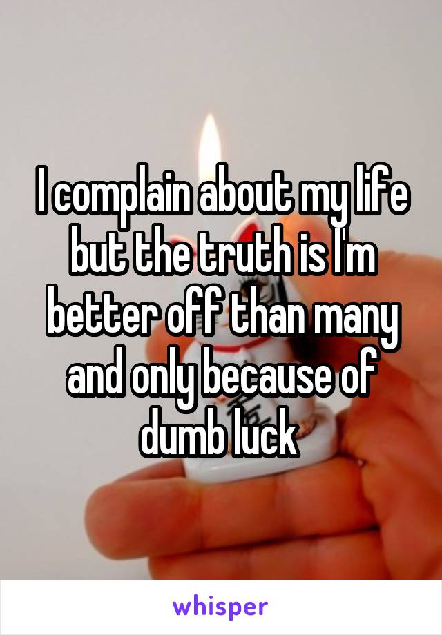 I complain about my life but the truth is I'm better off than many and only because of dumb luck 