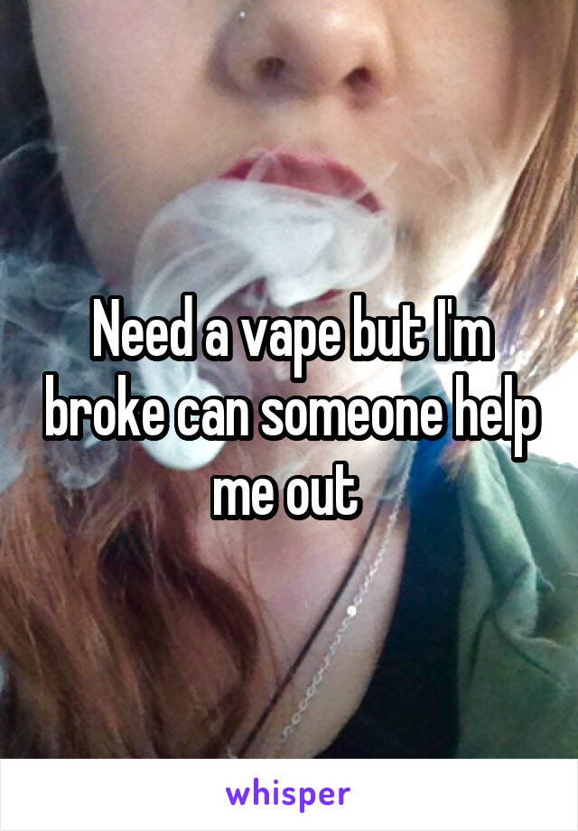 Need a vape but I'm broke can someone help me out 