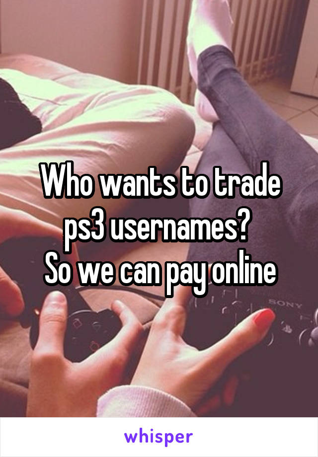 Who wants to trade ps3 usernames? 
So we can pay online