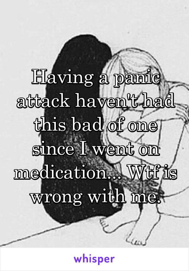 Having a panic attack haven't had this bad of one since I went on medication... Wtf is wrong with me.