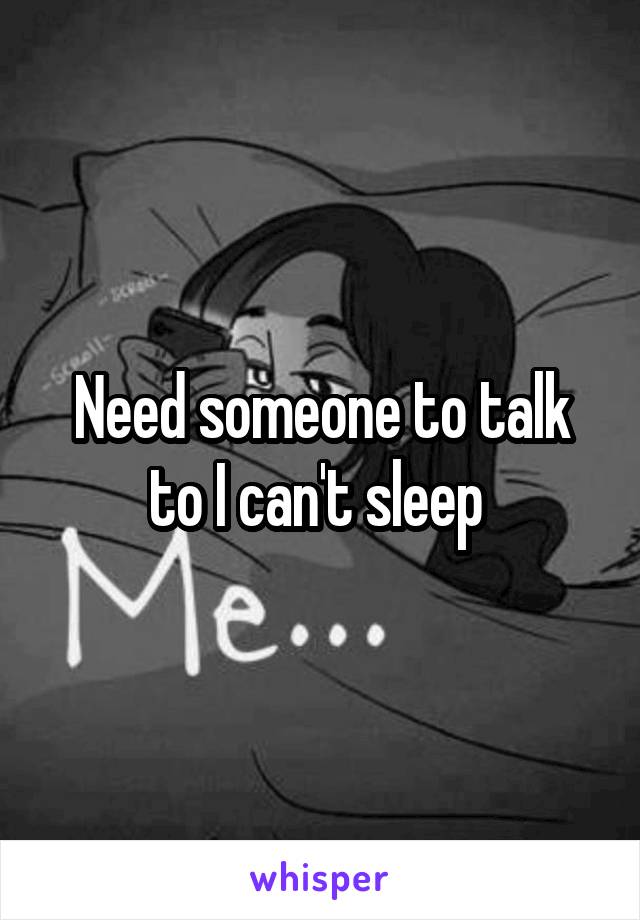 Need someone to talk to I can't sleep 