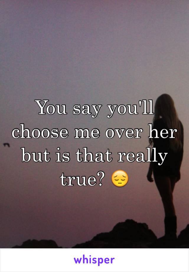 You say you'll choose me over her but is that really true? 😔