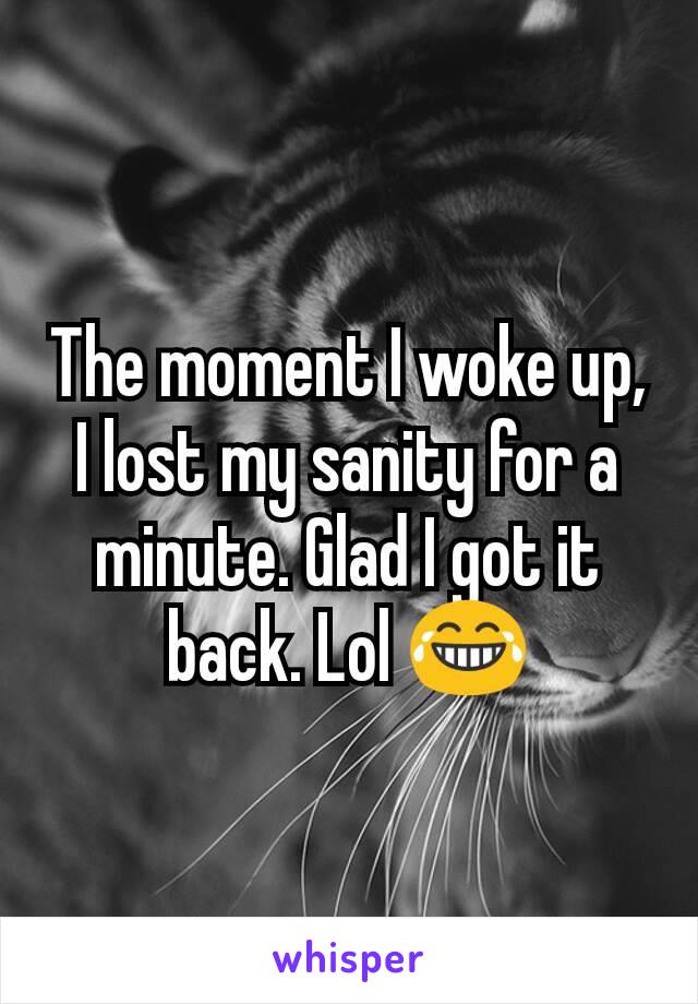 The moment I woke up, I lost my sanity for a minute. Glad I got it back. Lol 😂