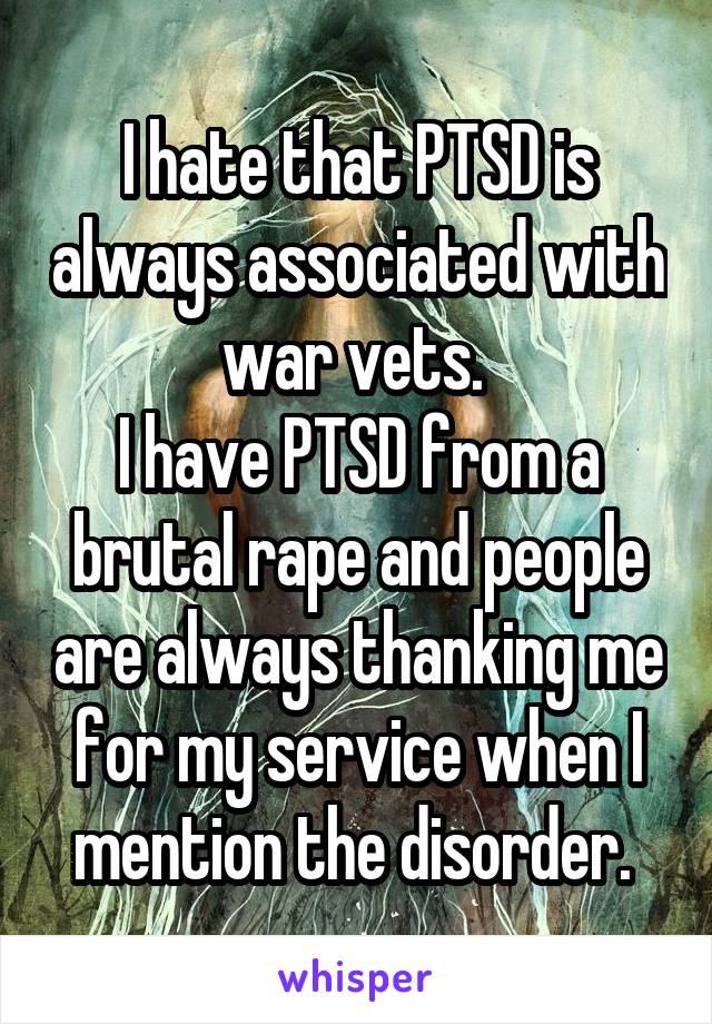 I hate that PTSD is always associated with war vets. 
I have PTSD from a brutal rape and people are always thanking me for my service when I mention the disorder. 