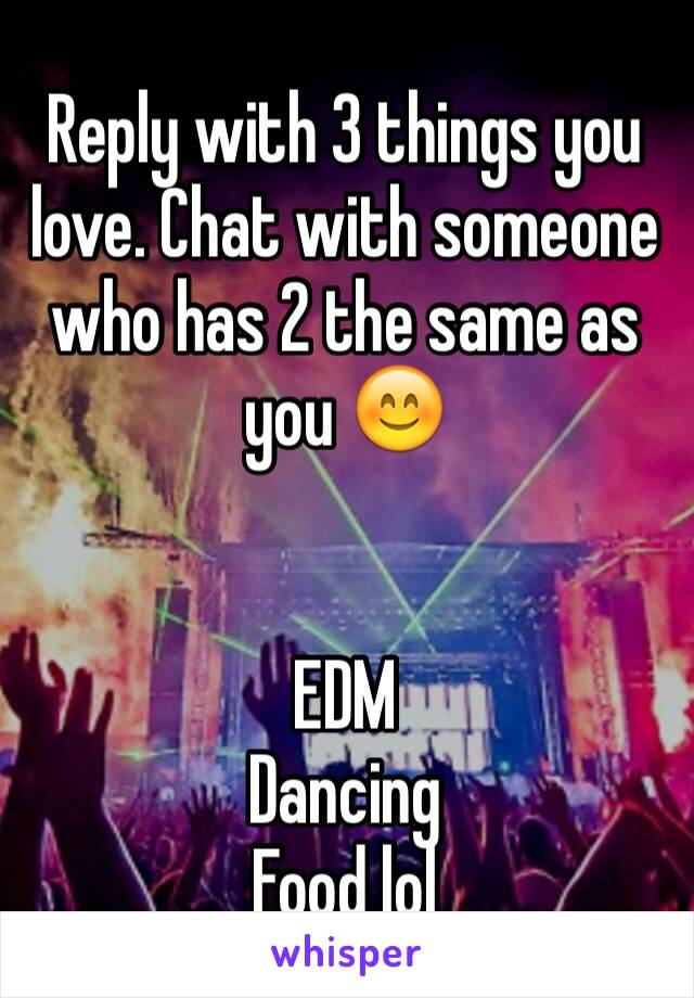 Reply with 3 things you love. Chat with someone who has 2 the same as you 😊


EDM
Dancing
Food lol