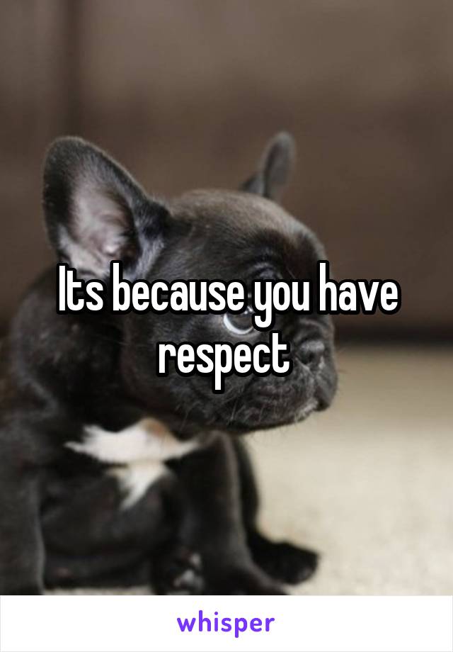 Its because you have respect 