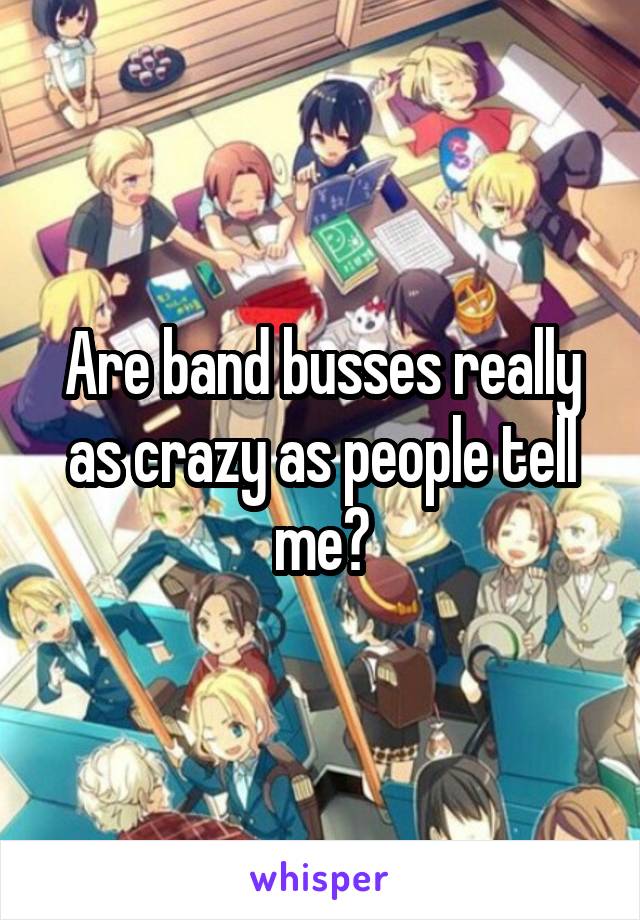 Are band busses really as crazy as people tell me?