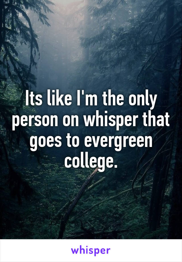 Its like I'm the only person on whisper that goes to evergreen college.