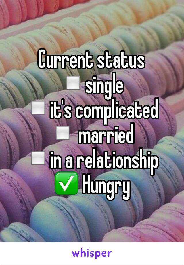 Current status 
▫️single 
▫️it's complicated 
▫️ married 
▫️in a relationship 
✅ Hungry 