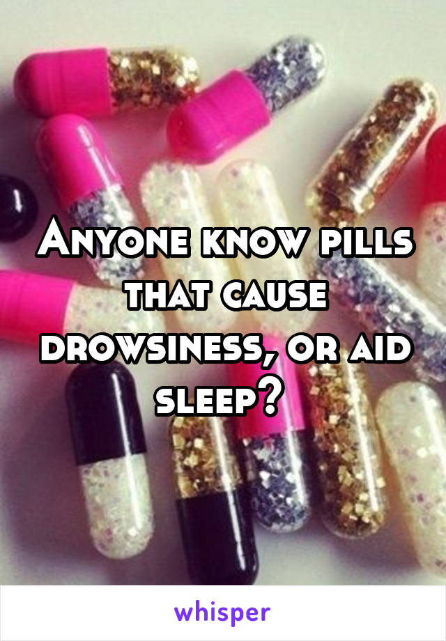 Anyone know pills that cause drowsiness, or aid sleep? 